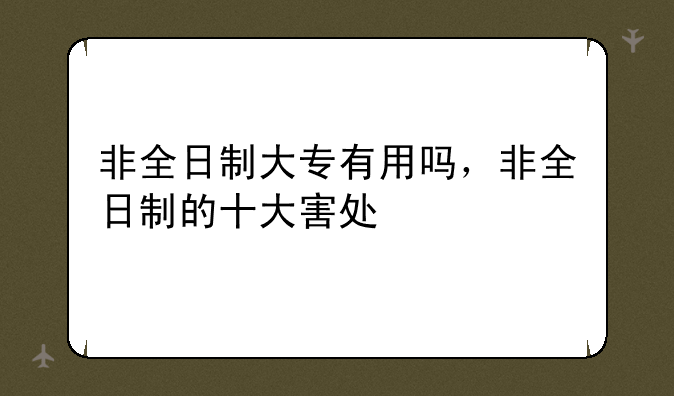 非全日制大专有用吗，非全日制的十大害处
