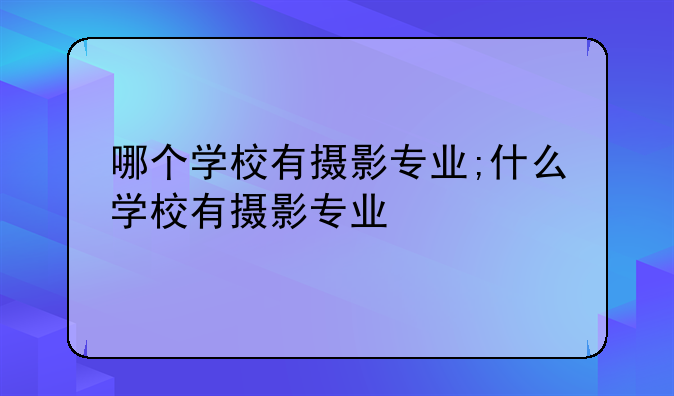 哪个学校有摄影专业;什么学校有摄影专业