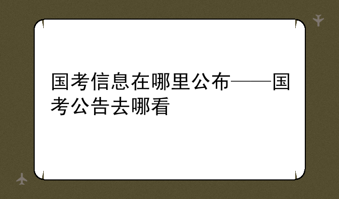 国考信息在哪里公布——国考公告去哪看