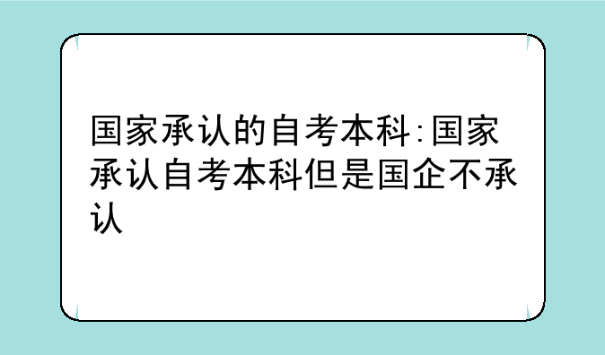 国家承认的自考本科:国家承认自考本科但是国企不承认
