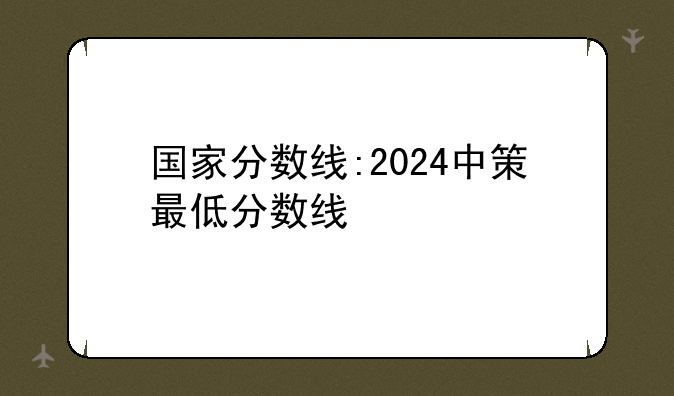 国家分数线:2024中策最低分数线