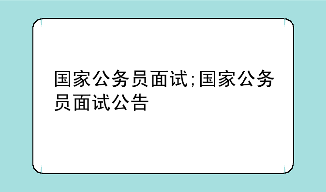 国家公务员面试;国家公务员面试公告