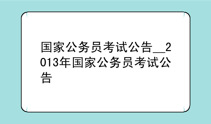 国家公务员考试公告__2013年国家公务员考试公告
