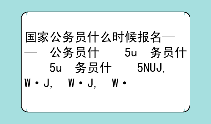国家公务员什么时候报名——国家公务员考试什么时间报名