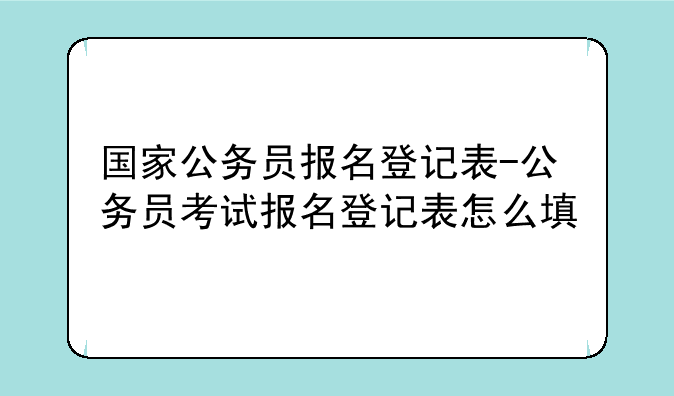 国家公务员报名登记表-公务员考试报名登记表怎么填