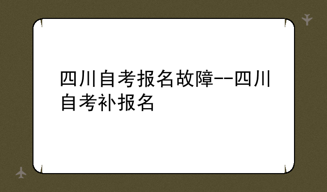 四川自考报名故障--四川自考补报名