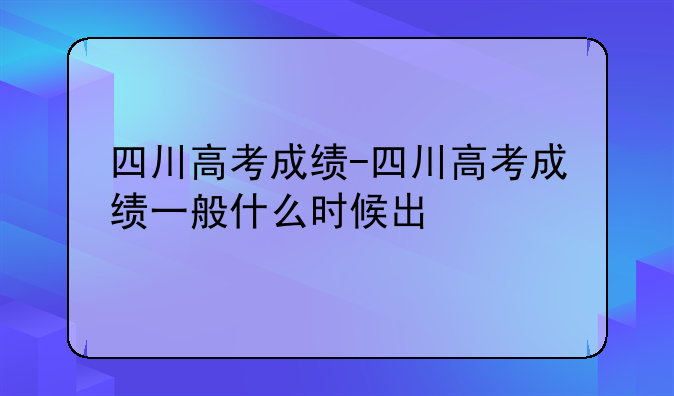 四川高考成绩-四川高考成绩一般什么时候出
