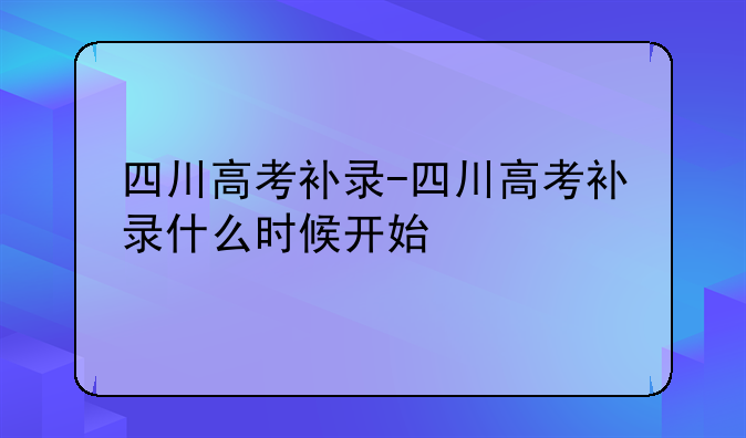 四川高考补录-四川高考补录什么时候开始