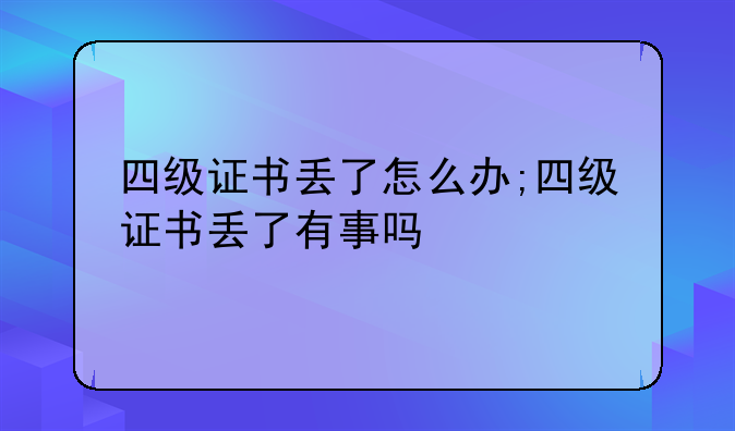 四级证书丢了怎么办;四级证书丢了有事吗