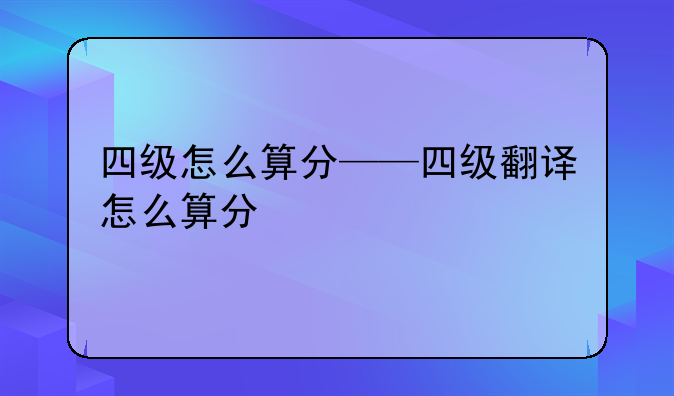 四级怎么算分——四级翻译怎么算分