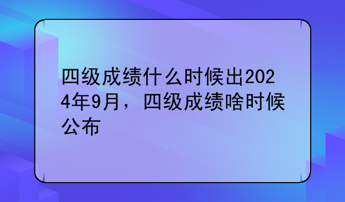 四级成绩什么时候出2024年9月，四级成绩啥时候公布