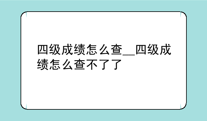 四级成绩怎么查__四级成绩怎么查不了了