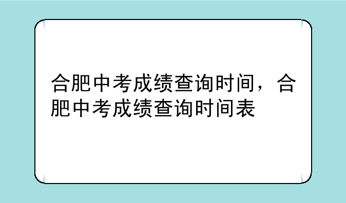 合肥中考成绩查询时间，合肥中考成绩查询时间表