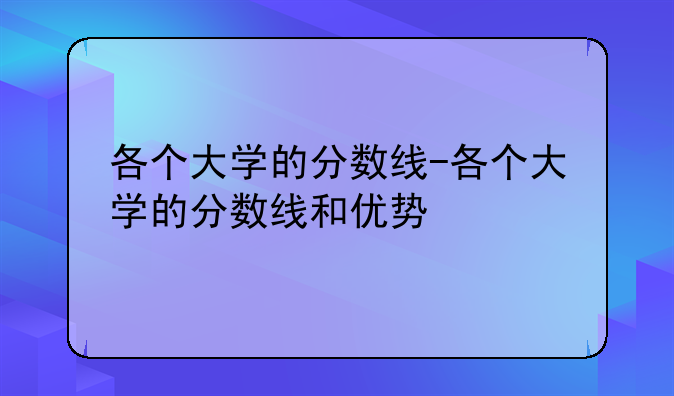 各个大学的分数线-各个大学的分数线和优势