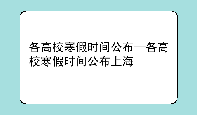 各高校寒假时间公布—各高校寒假时间公布上海