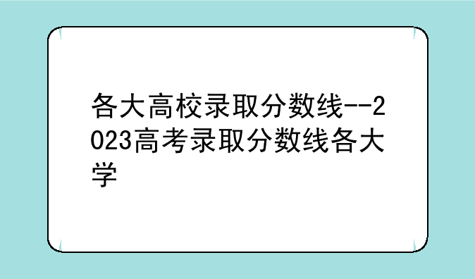 各大高校录取分数线--2023高考录取分数线各大学