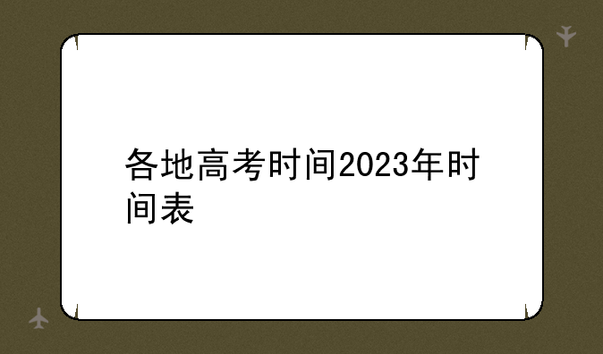 各地高考时间2023年时间表