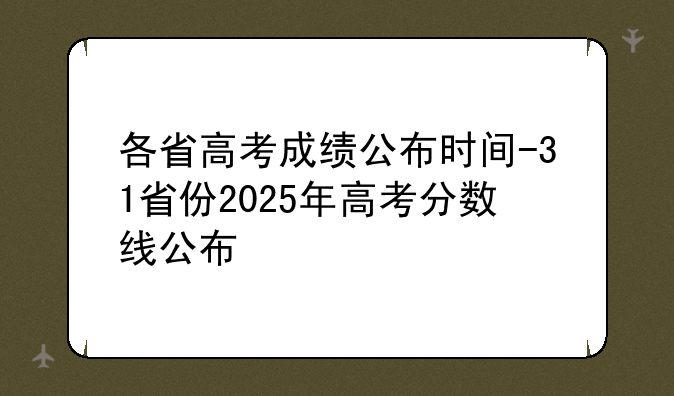 各省高考成绩公布时间-31省份2025年高考分数线公布
