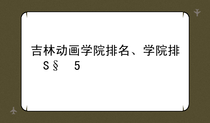 吉林动画学院排名、张雪峰谈吉林动画学院