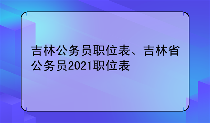吉林公务员职位表、吉林省公务员2021职位表
