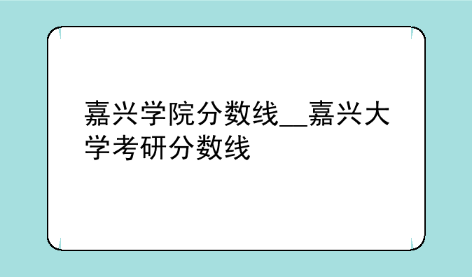 嘉兴学院分数线__嘉兴大学考研分数线