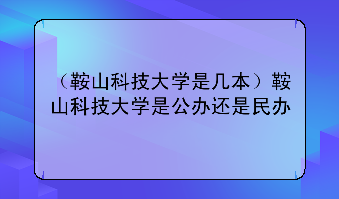 （鞍山科技大学是几本）鞍山科技大学是公办还是民办
