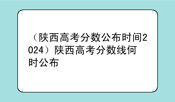 （陕西高考分数公布时间2024）陕西高考分数线何时公布