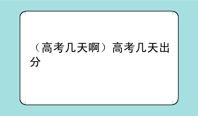 （高考几天啊）高考几天出分