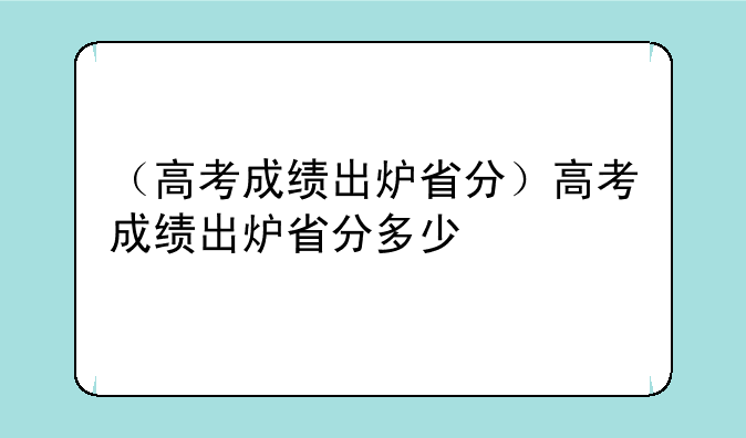 （高考成绩出炉省分）高考成绩出炉省分多少