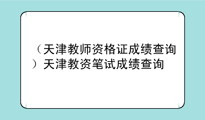（天津教师资格证成绩查询）天津教资笔试成绩查询