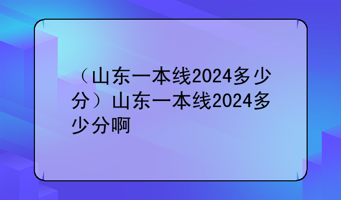 （山东一本线2024多少分）山东一本线2024多少分啊