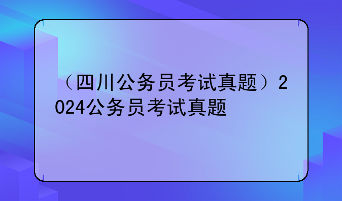 （四川公务员考试真题）2024公务员考试真题