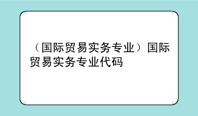 （国际贸易实务专业）国际贸易实务专业代码