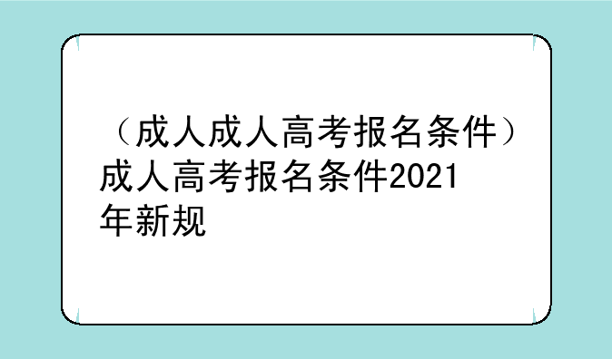 （成人成人高考报名条件）成人高考报名条件2021年新规