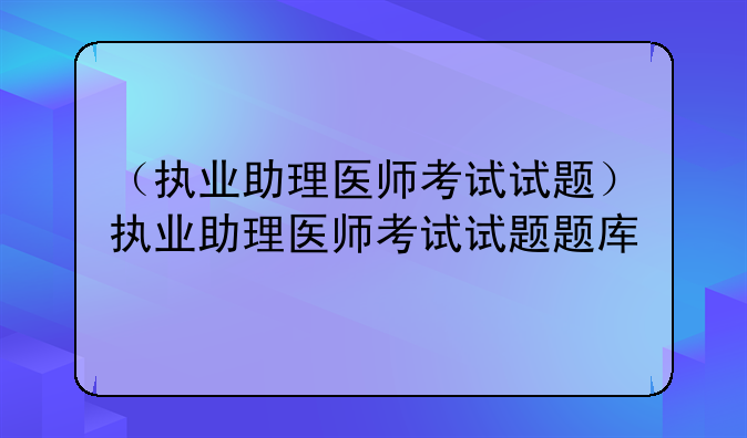 （执业助理医师考试试题）执业助理医师考试试题题库