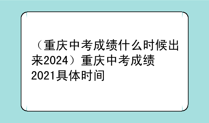 （重庆中考成绩什么时候出来2024）重庆中考成绩2021具体时间
