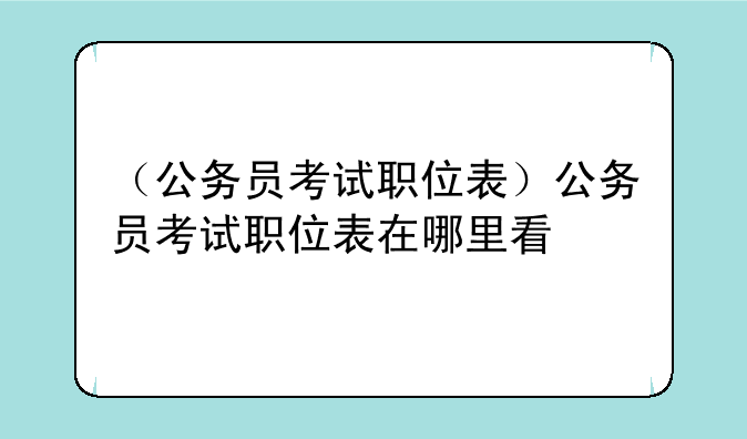 （公务员考试职位表）公务员考试职位表在哪里看