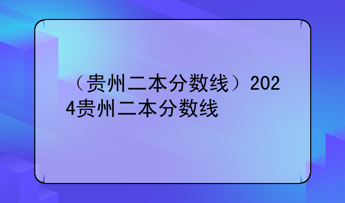 （贵州二本分数线）2024贵州二本分数线