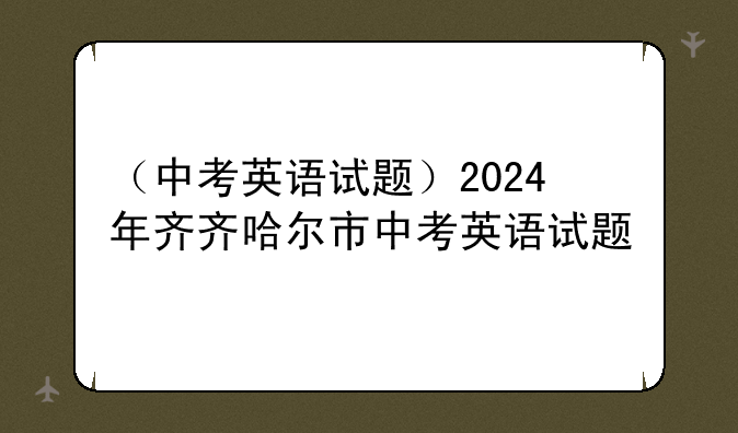 （中考英语试题）2024年齐齐哈尔市中考英语试题