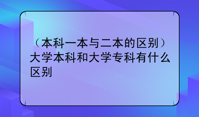 （本科一本与二本的区别）大学本科和大学专科有什么区别