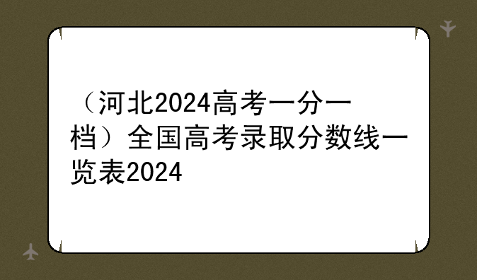 （河北2024高考一分一档）全国高考录取分数线一览表2024