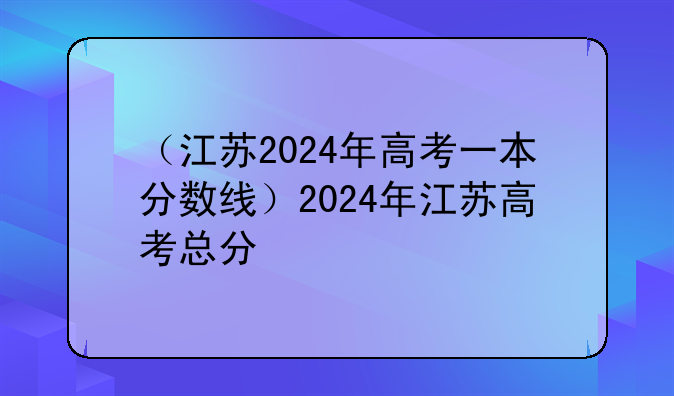 （江苏2024年高考一本分数线）2024年江苏高考总分