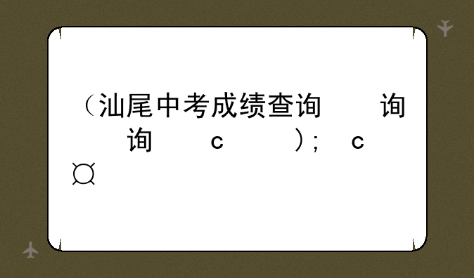 （汕尾中考成绩查询）汕尾中考成绩查询时间