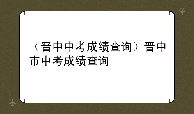（晋中中考成绩查询）晋中市中考成绩查询