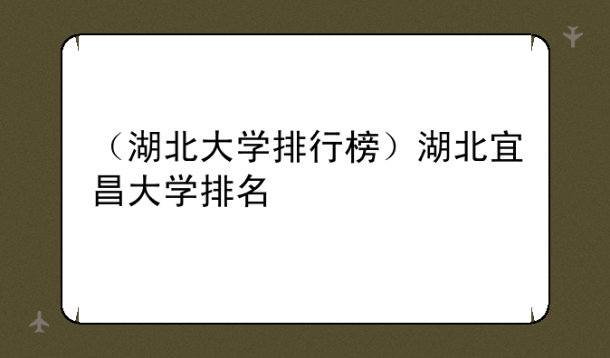 （湖北大学排行榜）湖北宜昌大学排名