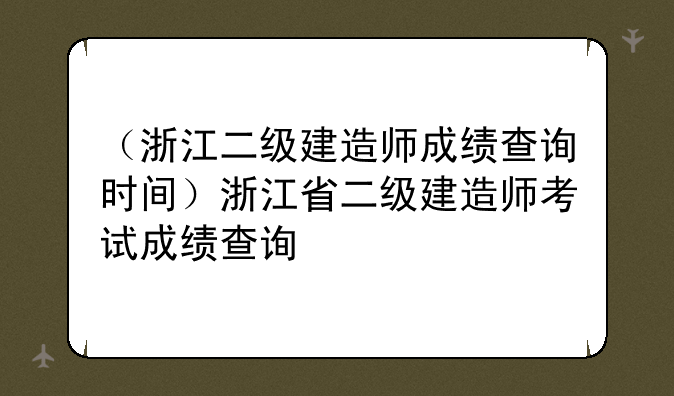 （浙江二级建造师成绩查询时间）浙江省二级建造师考试成绩查询