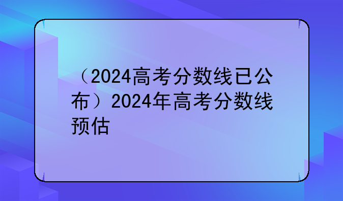 （2024高考分数线已公布）2024年高考分数线预估