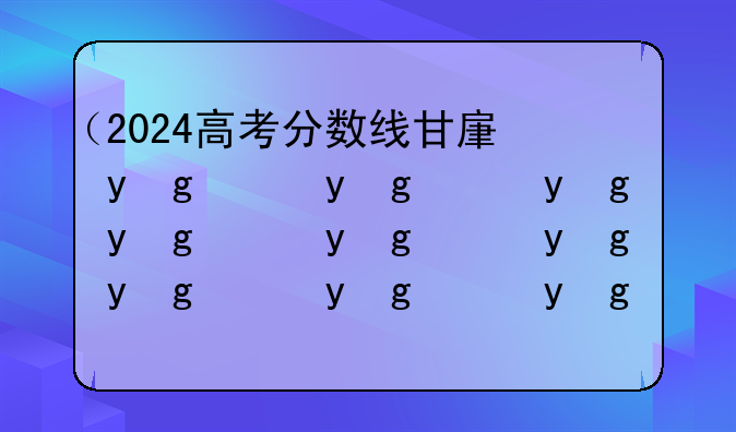 （2024高考分数线甘肃）2024高考分数线甘肃专科