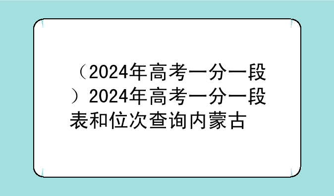 （2024年高考一分一段）2024年高考一分一段表和位次查询内蒙古