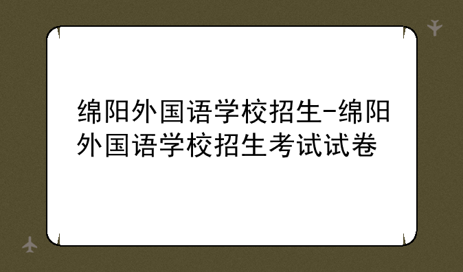 绵阳外国语学校招生-绵阳外国语学校招生考试试卷